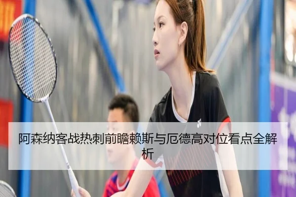 阿森纳客战热刺前瞻赖斯与厄德高对位看点全解析